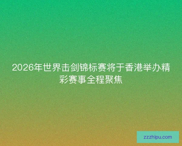 2026年世界击剑锦标赛将于香港举办精彩赛事全程聚焦