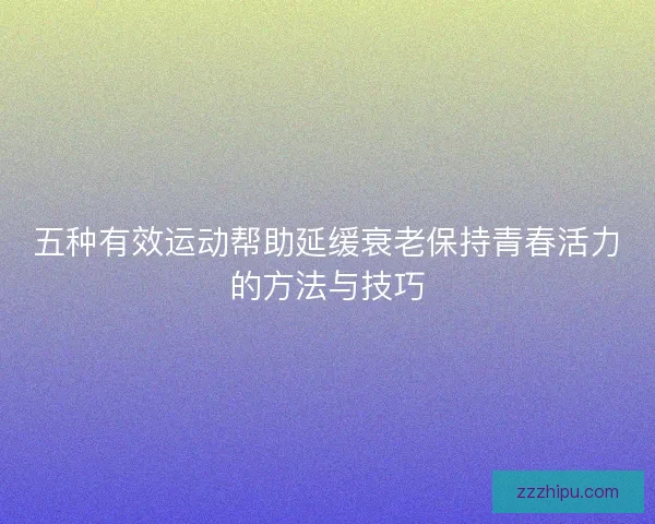 五种有效运动帮助延缓衰老保持青春活力的方法与技巧 五种有效运动帮助延缓衰老保持青春活力的方法与技巧