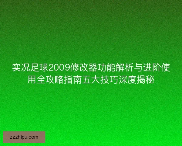 实况足球2009修改器功能解析与进阶使用全攻略指南五大技巧深度揭秘