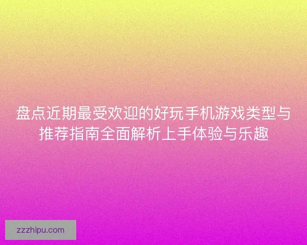 盘点近期最受欢迎的好玩手机游戏类型与推荐指南全面解析上手体验与乐趣