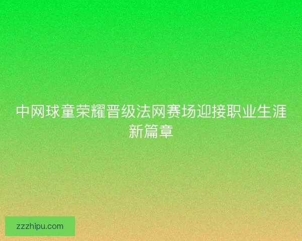 中网球童荣耀晋级法网赛场迎接职业生涯新篇章