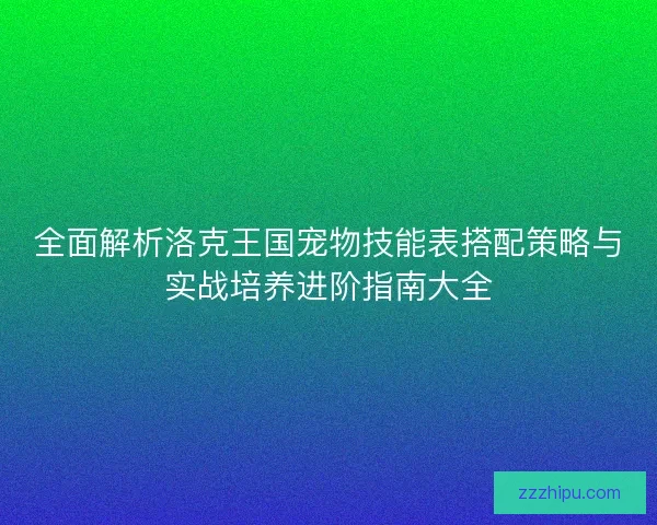 全面解析洛克王国宠物技能表搭配策略与实战培养进阶指南大全