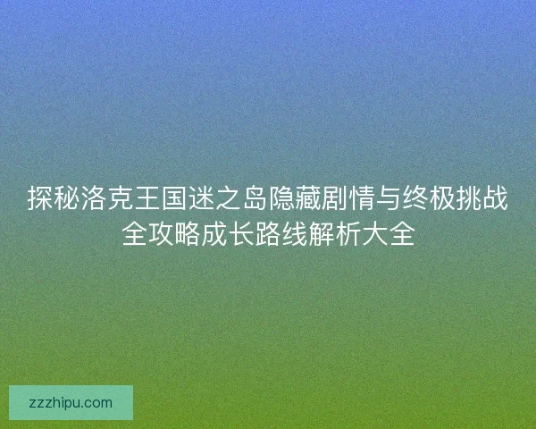 探秘洛克王国迷之岛隐藏剧情与终极挑战全攻略成长路线解析大全