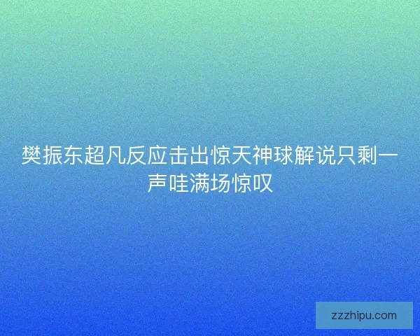 樊振东超凡反应击出惊天神球解说只剩一声哇满场惊叹