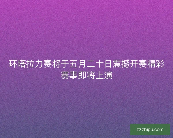环塔拉力赛将于五月二十日震撼开赛精彩赛事即将上演