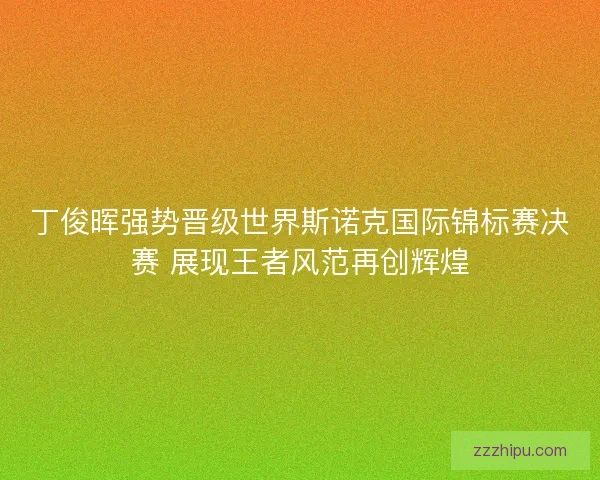 丁俊晖强势晋级世界斯诺克国际锦标赛决赛 展现王者风范再创辉煌 丁俊晖强势晋级世界斯诺克国际锦标赛决赛 展现王者风范再创辉煌