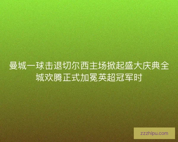 曼城一球击退切尔西主场掀起盛大庆典全城欢腾正式加冕英超冠军时