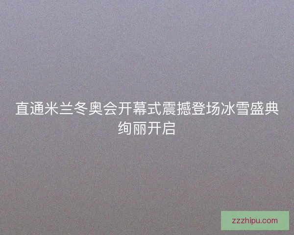 直通米兰冬奥会开幕式震撼登场冰雪盛典绚丽开启