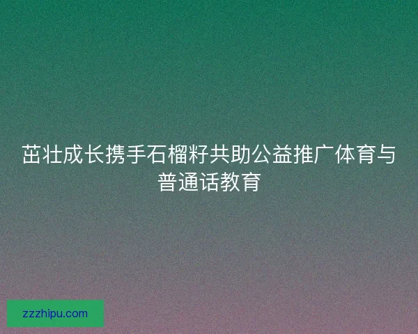 茁壮成长携手石榴籽共助公益推广体育与普通话教育