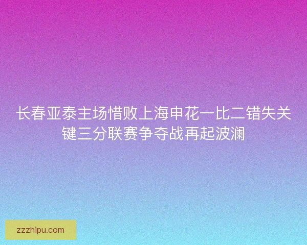 长春亚泰主场惜败上海申花一比二错失关键三分联赛争夺战再起波澜