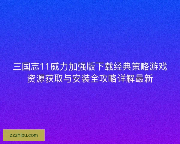三国志11威力加强版下载经典策略游戏资源获取与安装全攻略详解最新