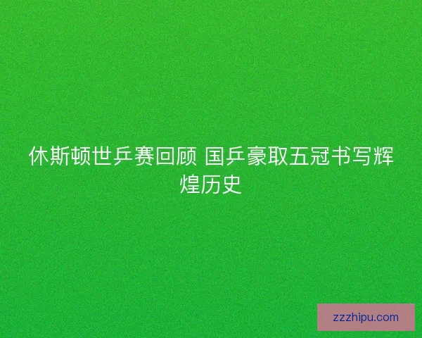 休斯顿世乒赛回顾 国乒豪取五冠书写辉煌历史