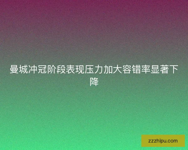 曼城冲冠阶段表现压力加大容错率显著下降