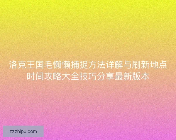 洛克王国毛懒懒捕捉方法详解与刷新地点时间攻略大全技巧分享最新版本