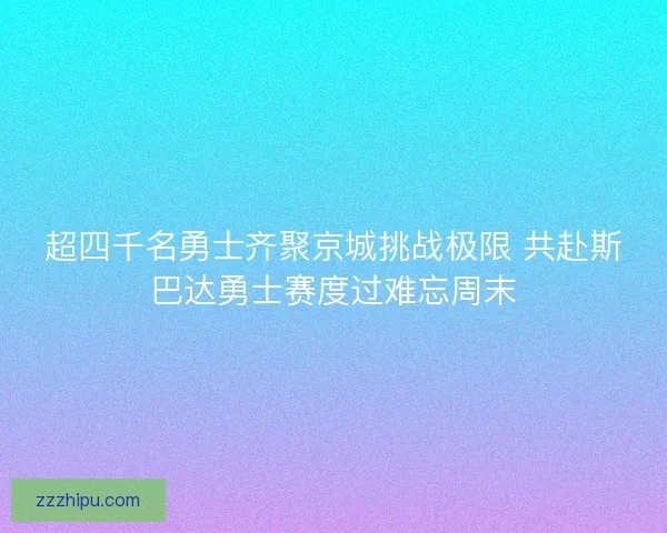 超四千名勇士齐聚京城挑战极限 共赴斯巴达勇士赛度过难忘周末