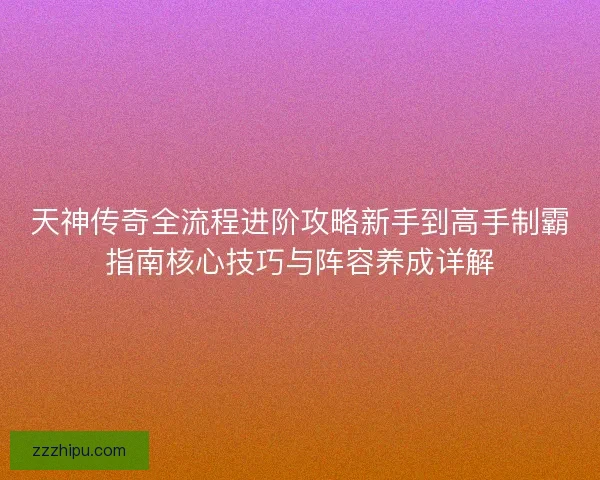 天神传奇全流程进阶攻略新手到高手制霸指南核心技巧与阵容养成详解