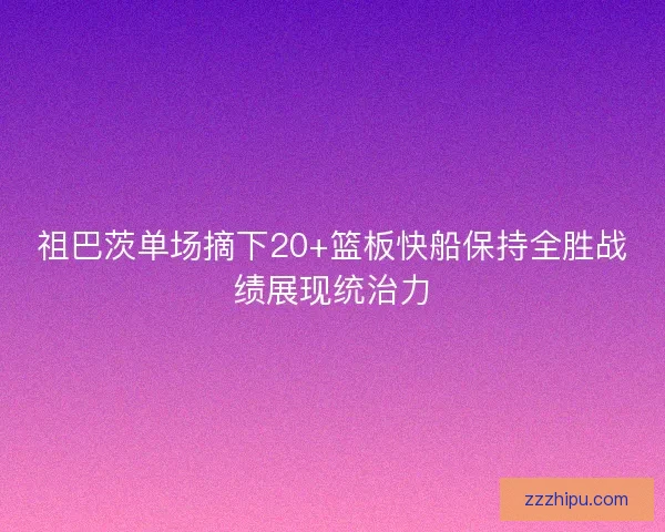 祖巴茨单场摘下20+篮板快船保持全胜战绩展现统治力
