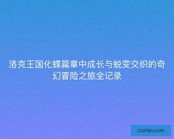 洛克王国化蝶篇章中成长与蜕变交织的奇幻冒险之旅全记录 洛克王国化蝶篇章中成长与蜕变交织的奇幻冒险之旅全记录