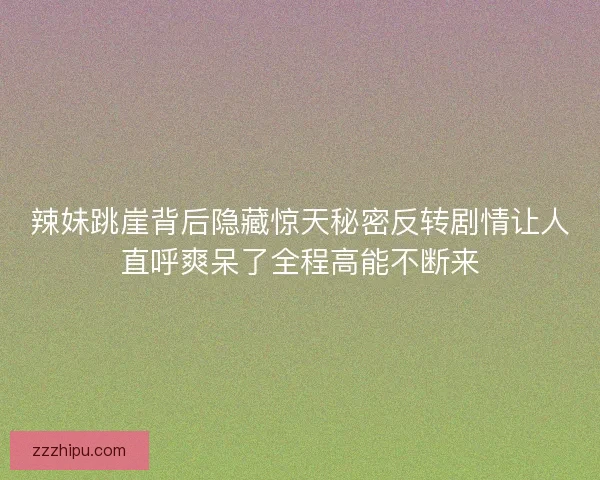 辣妹跳崖背后隐藏惊天秘密反转剧情让人直呼爽呆了全程高能不断来 辣妹跳崖背后隐藏惊天秘密反转剧情让人直呼爽呆了全程高能不断来