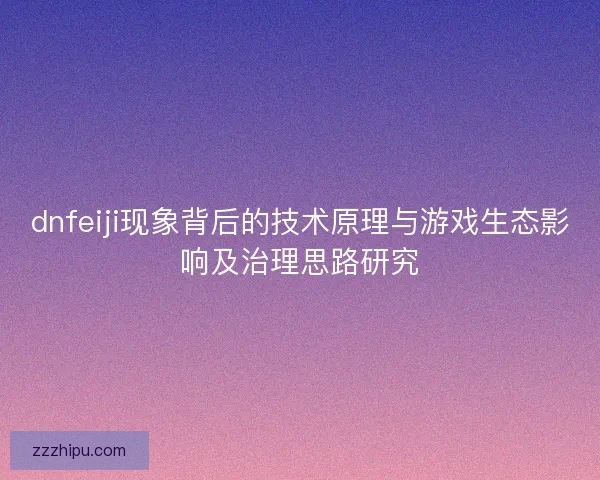 dnfeiji现象背后的技术原理与游戏生态影响及治理思路研究