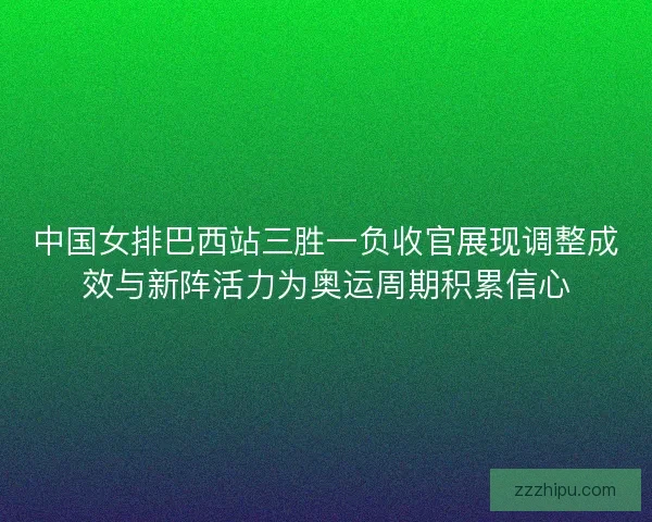 中国女排巴西站三胜一负收官展现调整成效与新阵活力为奥运周期积累信心