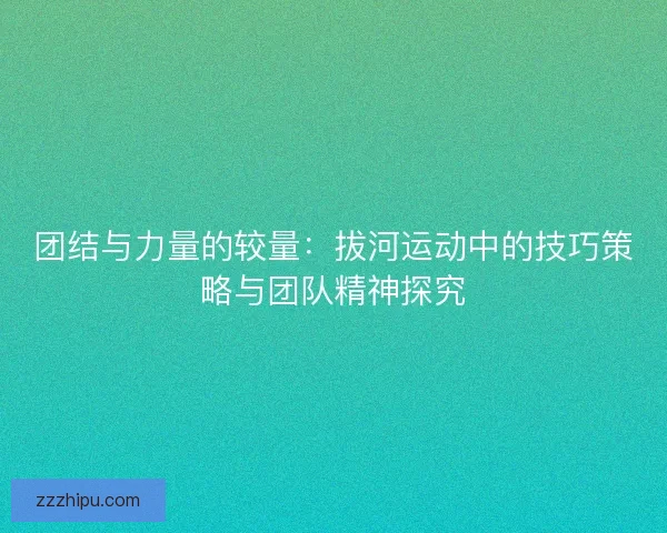 团结与力量的较量:拔河运动中的技巧策略与团队精神探究 团结与力量的较量:拔河运动中的技巧策略与团队精神探究