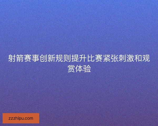 射箭赛事创新规则提升比赛紧张刺激和观赏体验 射箭赛事创新规则提升比赛紧张刺激和观赏体验
