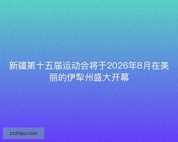 新疆第十五届运动会将于2026年8月在美丽的伊犁州盛大开幕 新疆第十五届运动会将于2026年8月在美丽的伊犁州盛大开幕