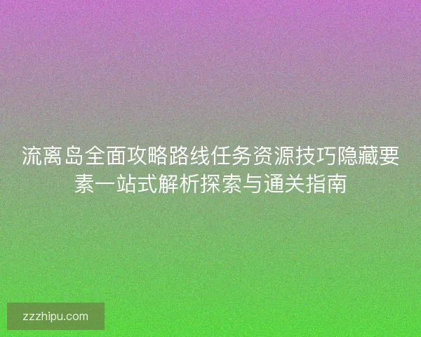 流离岛全面攻略路线任务资源技巧隐藏要素一站式解析探索与通关指南