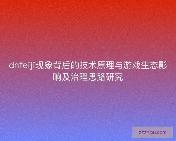 dnfeiji现象背后的技术原理与游戏生态影响及治理思路研究 dnfeiji现象背后的技术原理与游戏生态影响及治理思路研究