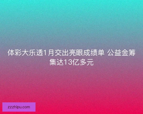 体彩大乐透1月交出亮眼成绩单 公益金筹集达13亿多元