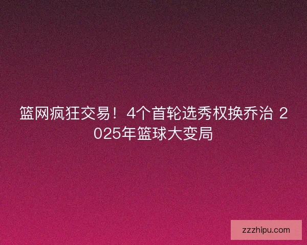 篮网疯狂交易！4个首轮选秀权换乔治 2025年篮球大变局