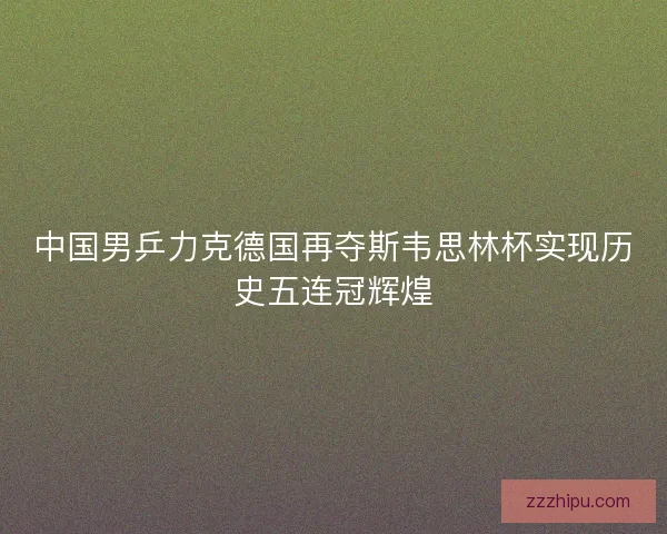 中国男乒力克德国再夺斯韦思林杯实现历史五连冠辉煌 中国男乒力克德国再夺斯韦思林杯实现历史五连冠辉煌