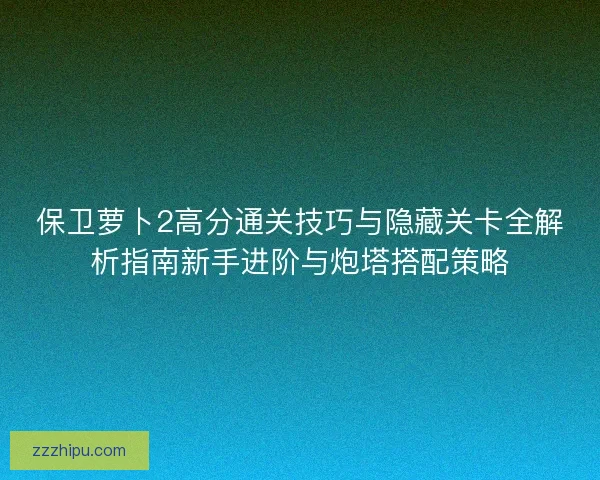 保卫萝卜2高分通关技巧与隐藏关卡全解析指南新手进阶与炮塔搭配策略 保卫萝卜2高分通关技巧与隐藏关卡全解析指南新手进阶与炮塔搭配策略