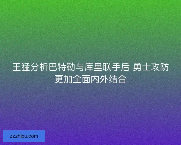 王猛分析巴特勒与库里联手后 勇士攻防更加全面内外结合 王猛分析巴特勒与库里联手后 勇士攻防更加全面内外结合