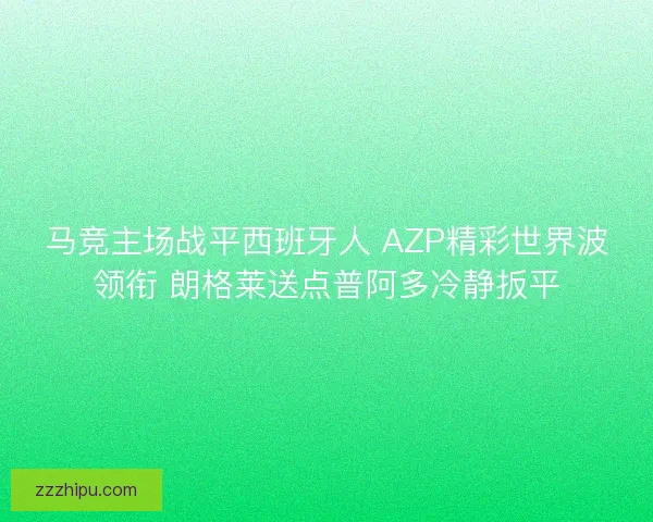 马竞主场战平西班牙人 AZP精彩世界波领衔 朗格莱送点普阿多冷静扳平 马竞主场战平西班牙人 AZP精彩世界波领衔 朗格莱送点普阿多冷静扳平